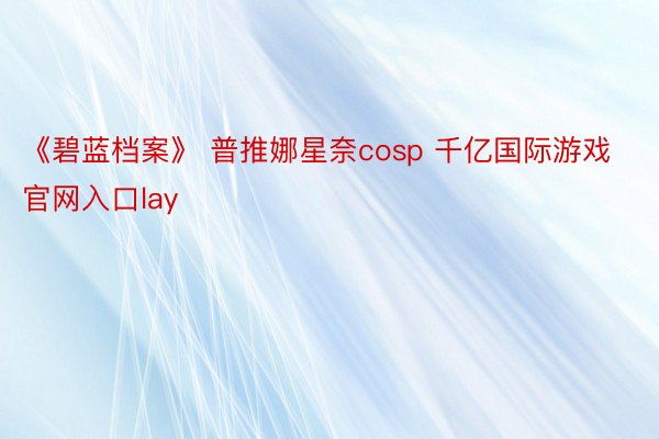 《碧蓝档案》 普推娜星奈cosp 千亿国际游戏官网入口lay