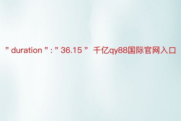 ＂duration＂:＂36.15＂ 千亿qy88国际官网入口