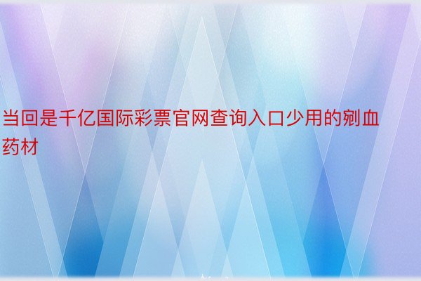 当回是千亿国际彩票官网查询入口少用的剜血药材