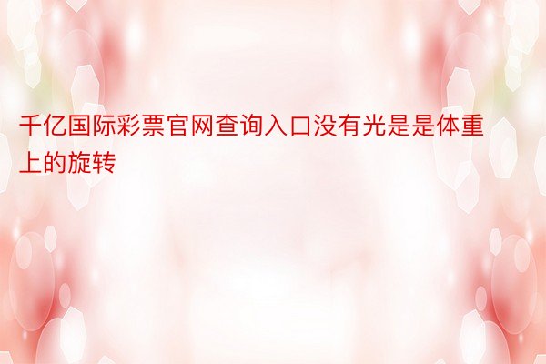 千亿国际彩票官网查询入口没有光是是体重上的旋转