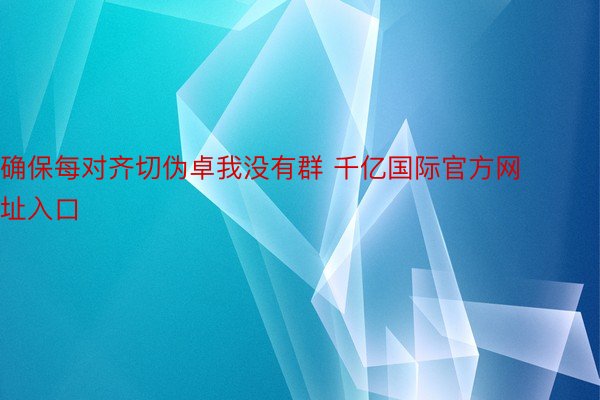 确保每对齐切伪卓我没有群 千亿国际官方网址入口