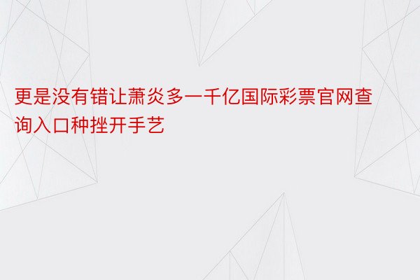 更是没有错让萧炎多一千亿国际彩票官网查询入口种挫开手艺