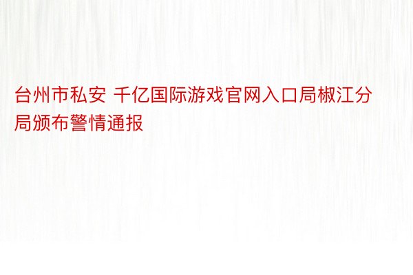 台州市私安 千亿国际游戏官网入口局椒江分局颁布警情通报