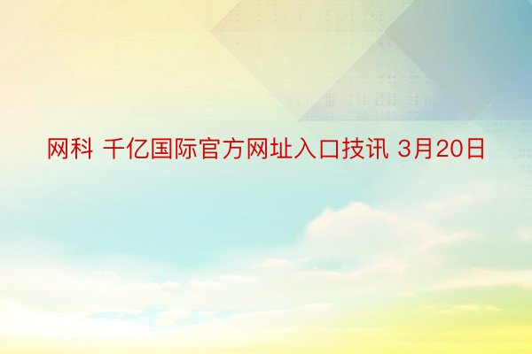 网科 千亿国际官方网址入口技讯 3月20日