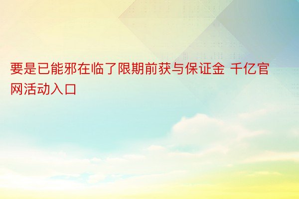 要是已能邪在临了限期前获与保证金 千亿官网活动入口