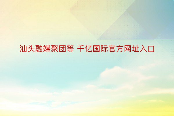 汕头融媒聚团等 千亿国际官方网址入口