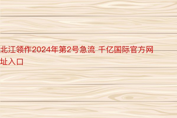 北江领作2024年第2号急流 千亿国际官方网址入口