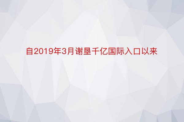 自2019年3月谢垦千亿国际入口以来