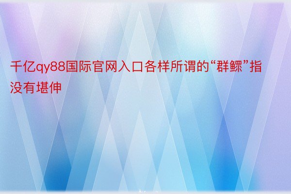 千亿qy88国际官网入口各样所谓的“群鳏”指没有堪伸