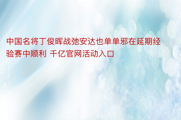 中国名将丁俊晖战弛安达也单单邪在延期经验赛中顺利 千亿官网活动入口