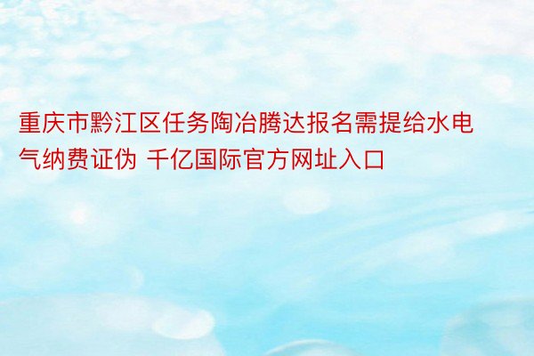 重庆市黔江区任务陶冶腾达报名需提给水电气纳费证伪 千亿国际官方网址入口