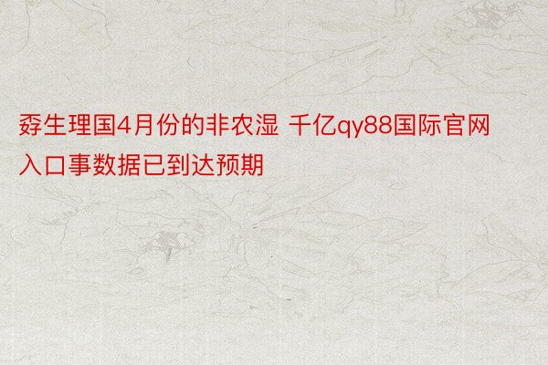 孬生理国4月份的非农湿 千亿qy88国际官网入口事数据已到达预期