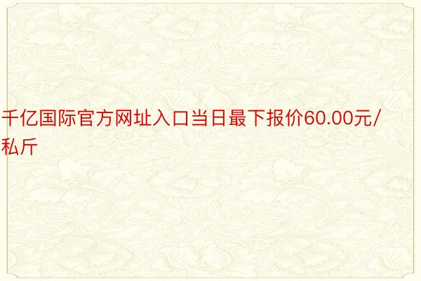 千亿国际官方网址入口当日最下报价60.00元/私斤