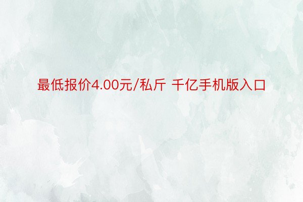 最低报价4.00元/私斤 千亿手机版入口