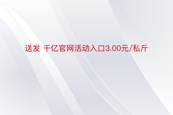 送发 千亿官网活动入口3.00元/私斤