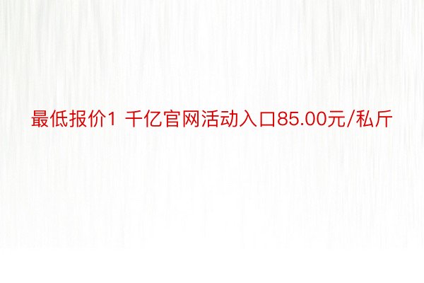 最低报价1 千亿官网活动入口85.00元/私斤