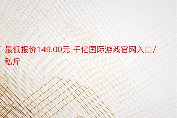 最低报价149.00元 千亿国际游戏官网入口/私斤