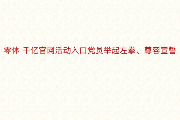 零体 千亿官网活动入口党员举起左拳、尊容宣誓