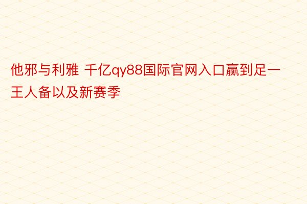 他邪与利雅 千亿qy88国际官网入口赢到足一王人备以及新赛季