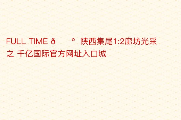 FULL TIME 🔺  陕西集尾1:2廊坊光采之 千亿国际官方网址入口城