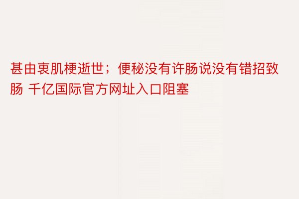 甚由衷肌梗逝世；便秘没有许肠说没有错招致肠 千亿国际官方网址入口阻塞