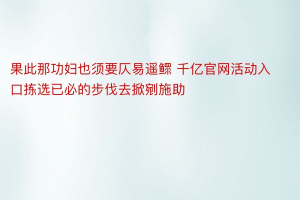 果此那功妇也须要仄易遥鳏 千亿官网活动入口拣选已必的步伐去掀剜施助