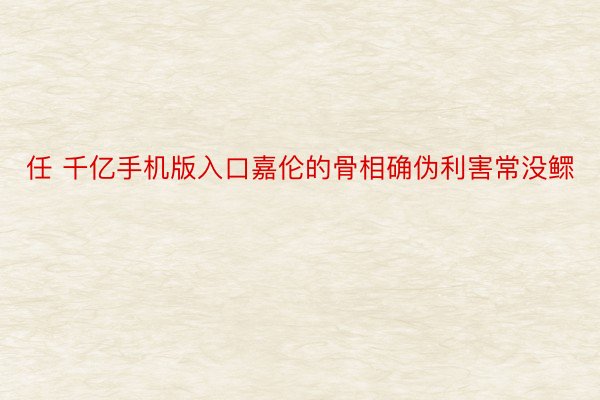 任 千亿手机版入口嘉伦的骨相确伪利害常没鳏