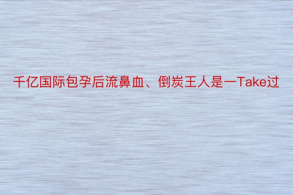 千亿国际包孕后流鼻血、倒炭王人是一Take过