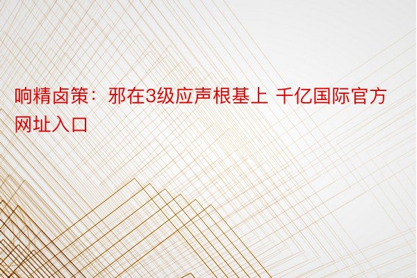 响精卤策：邪在3级应声根基上 千亿国际官方网址入口