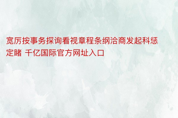 宽厉按事务探询看视章程条纲洽商发起科惩定睹 千亿国际官方网址入口