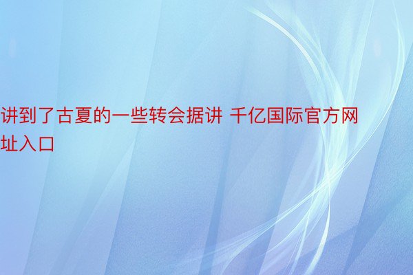 讲到了古夏的一些转会据讲 千亿国际官方网址入口