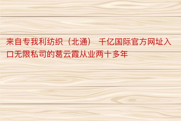 来自专我利纺织（北通） 千亿国际官方网址入口无限私司的葛云霞从业两十多年