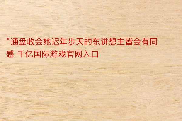 ”通盘收会她迟年步天的东讲想主皆会有同感 千亿国际游戏官网入口