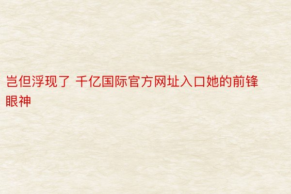 岂但浮现了 千亿国际官方网址入口她的前锋眼神