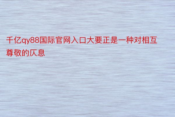 千亿qy88国际官网入口大要正是一种对相互尊敬的仄息