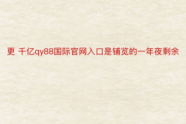 更 千亿qy88国际官网入口是铺览的一年夜剩余