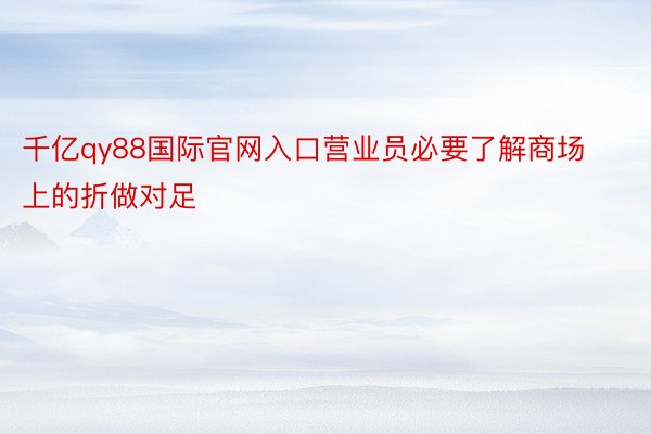 千亿qy88国际官网入口营业员必要了解商场上的折做对足