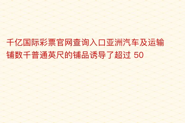 千亿国际彩票官网查询入口亚洲汽车及运输铺数千普通英尺的铺品诱导了超过 50