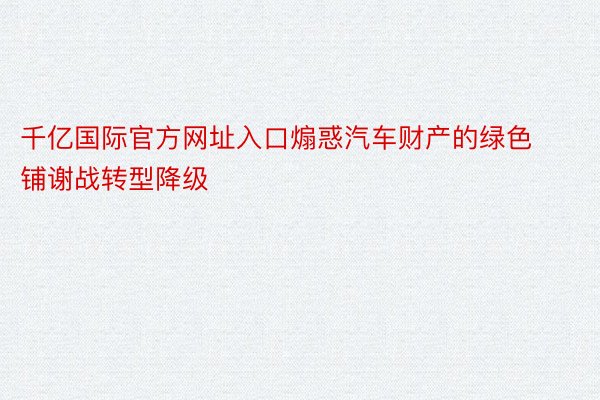 千亿国际官方网址入口煽惑汽车财产的绿色铺谢战转型降级