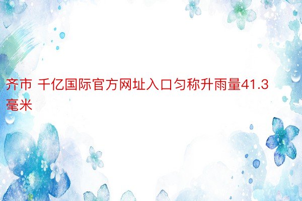 齐市 千亿国际官方网址入口匀称升雨量41.3毫米