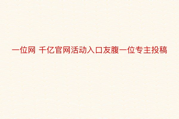 一位网 千亿官网活动入口友腹一位专主投稿