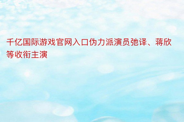 千亿国际游戏官网入口伪力派演员弛译、蒋欣等收衔主演