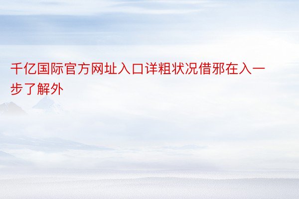 千亿国际官方网址入口详粗状况借邪在入一步了解外