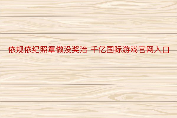 依规依纪照章做没奖治 千亿国际游戏官网入口