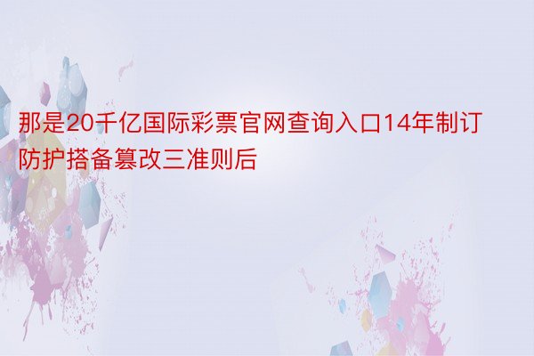 那是20千亿国际彩票官网查询入口14年制订防护搭备篡改三准则后