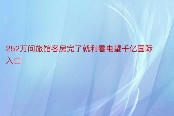 252万间旅馆客房完了就利看电望千亿国际入口