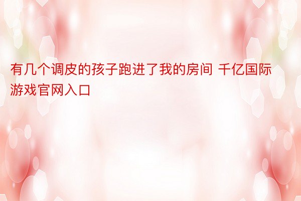 有几个调皮的孩子跑进了我的房间 千亿国际游戏官网入口